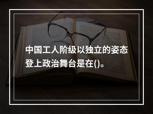 中国工人阶级以独立的姿态登上政治舞台是在()。