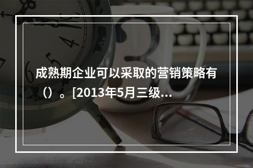 成熟期企业可以采取的营销策略有（）。[2013年5月三级真题