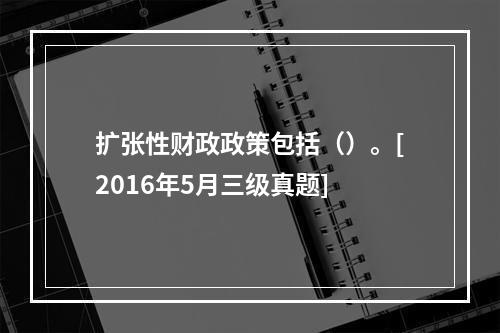 扩张性财政政策包括（）。[2016年5月三级真题]