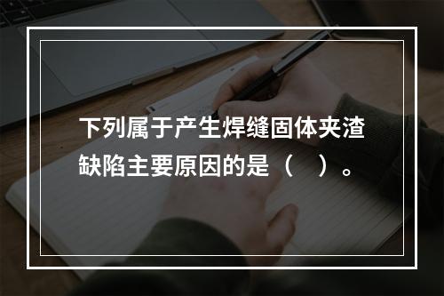 下列属于产生焊缝固体夹渣缺陷主要原因的是（　）。