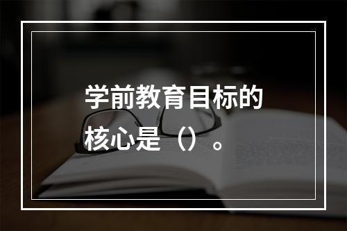 学前教育目标的核心是（）。