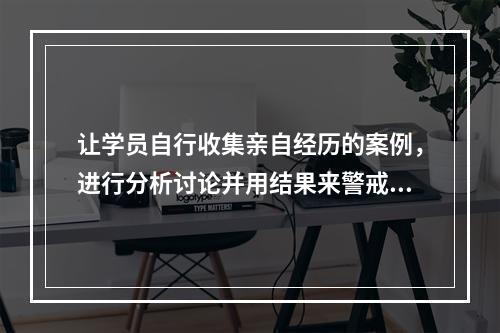 让学员自行收集亲自经历的案例，进行分析讨论并用结果来警戒日常