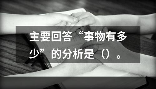 主要回答“事物有多少”的分析是（）。