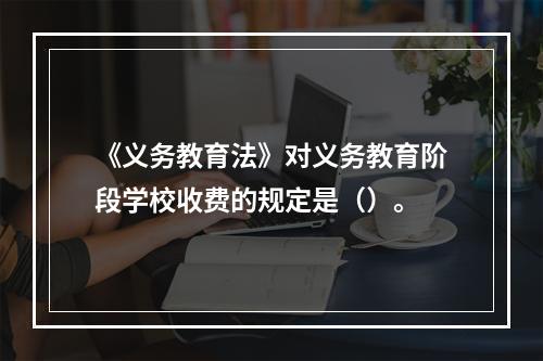 《义务教育法》对义务教育阶段学校收费的规定是（）。