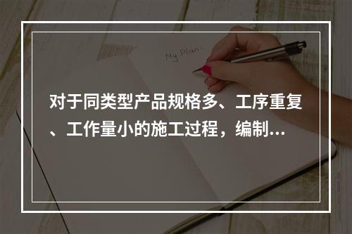 对于同类型产品规格多、工序重复、工作量小的施工过程，编制人工