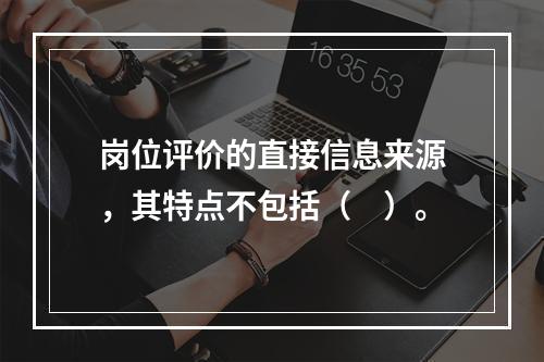 岗位评价的直接信息来源，其特点不包括（　）。