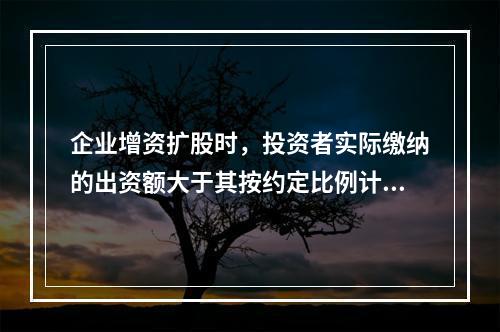 企业增资扩股时，投资者实际缴纳的出资额大于其按约定比例计算的