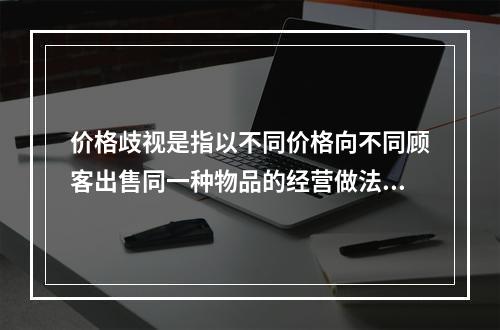 价格歧视是指以不同价格向不同顾客出售同一种物品的经营做法。下