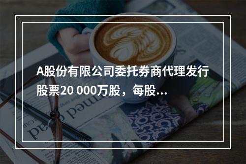 A股份有限公司委托券商代理发行股票20 000万股，每股面值