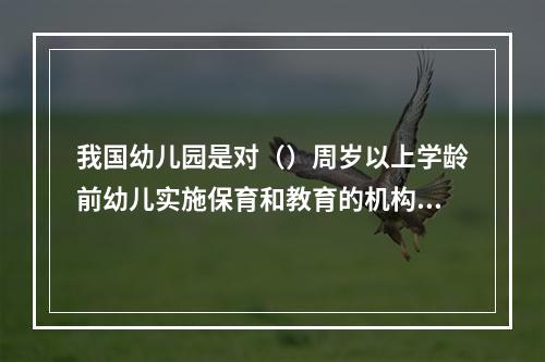 我国幼儿园是对（）周岁以上学龄前幼儿实施保育和教育的机构。