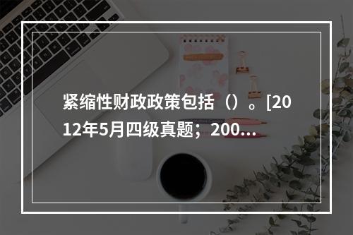 紧缩性财政政策包括（）。[2012年5月四级真题；2009年