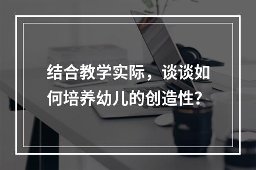 结合教学实际，谈谈如何培养幼儿的创造性？