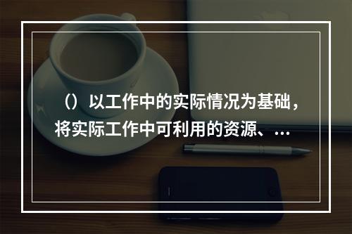 （）以工作中的实际情况为基础，将实际工作中可利用的资源、约束