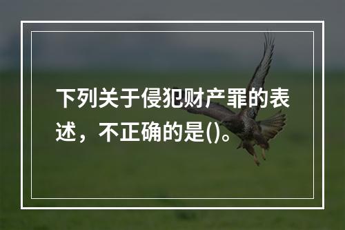 下列关于侵犯财产罪的表述，不正确的是()。