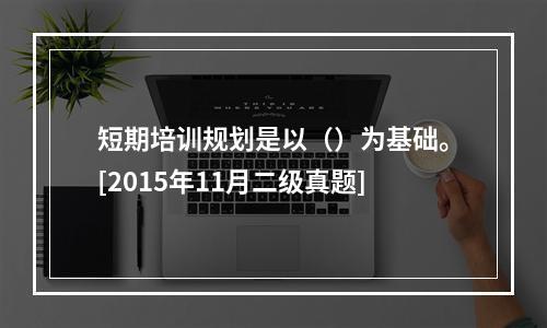 短期培训规划是以（）为基础。[2015年11月二级真题]