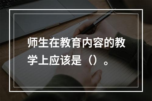 师生在教育内容的教学上应该是（）。