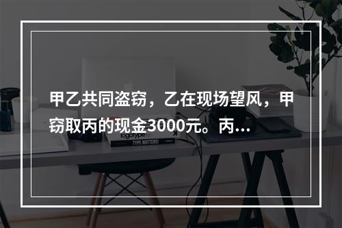 甲乙共同盗窃，乙在现场望风，甲窃取丙的现金3000元。丙发现