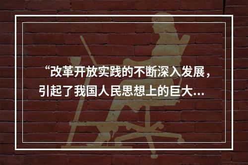 “改革开放实践的不断深入发展，引起了我国人民思想上的巨大解放