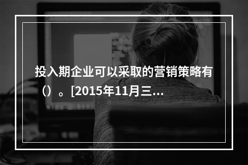 投入期企业可以采取的营销策略有（）。[2015年11月三级、