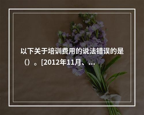 以下关于培训费用的说法错误的是（）。[2012年11月、20