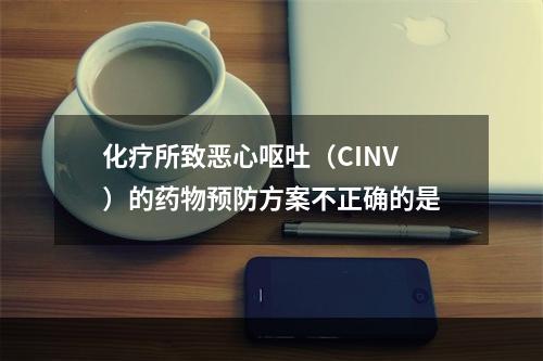 化疗所致恶心呕吐（CINV）的药物预防方案不正确的是