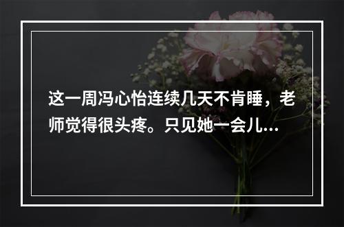 这一周冯心怡连续几天不肯睡，老师觉得很头疼。只见她一会儿仰着