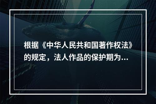 根据《中华人民共和国著作权法》的规定，法人作品的保护期为50