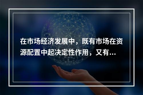 在市场经济发展中，既有市场在资源配置中起决定性作用，又有国家