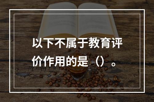 以下不属于教育评价作用的是（）。