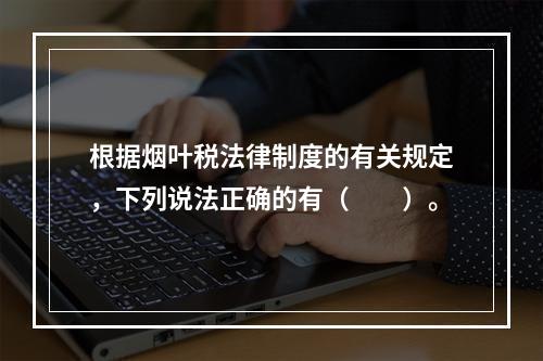 根据烟叶税法律制度的有关规定，下列说法正确的有（　　）。