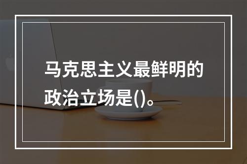 马克思主义最鲜明的政治立场是()。