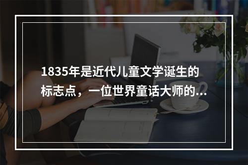 1835年是近代儿童文学诞生的标志点，一位世界童话大师的《讲