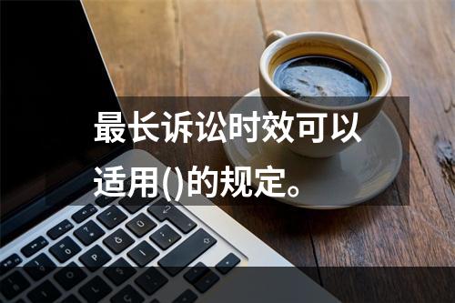 最长诉讼时效可以适用()的规定。