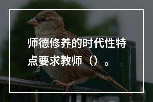 师德修养的时代性特点要求教师（）。