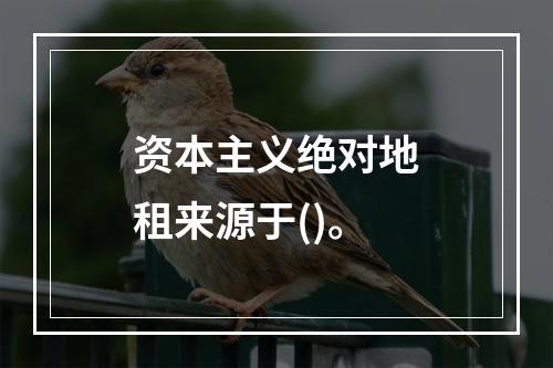 资本主义绝对地租来源于()。