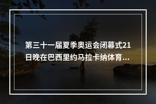 第三十一届夏季奥运会闭幕式21日晚在巴西里约马拉卡纳体育场正