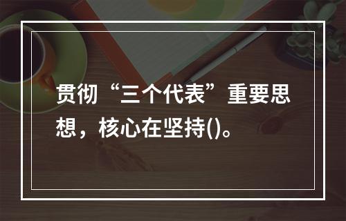 贯彻“三个代表”重要思想，核心在坚持()。