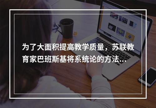 为了大面积提高教学质量，苏联教育家巴班斯基将系统论的方法引入