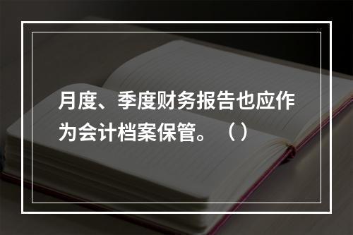 月度、季度财务报告也应作为会计档案保管。（ ）