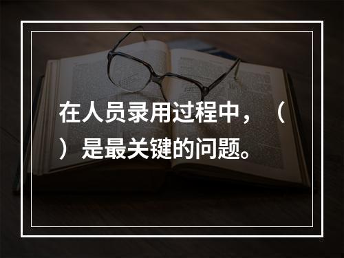 在人员录用过程中，（）是最关键的问题。