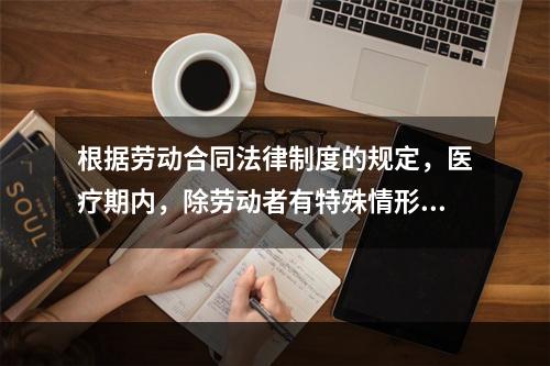 根据劳动合同法律制度的规定，医疗期内，除劳动者有特殊情形外，