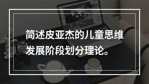 简述皮亚杰的儿童思维发展阶段划分理论。