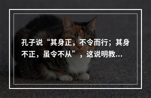 孔子说“其身正，不令而行；其身不正，虽令不从”，这说明教师应