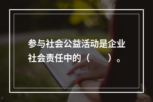 参与社会公益活动是企业社会责任中的（　　）。