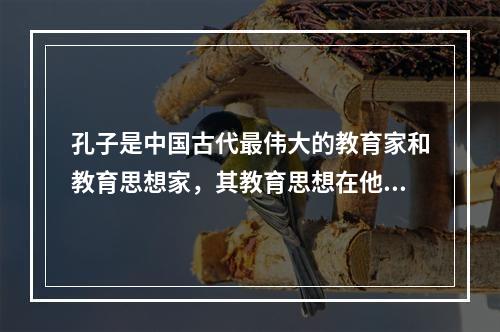 孔子是中国古代最伟大的教育家和教育思想家，其教育思想在他的言