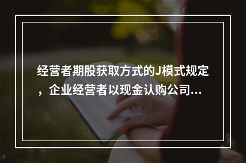 经营者期股获取方式的J模式规定，企业经营者以现金认购公司股份