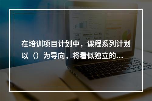 在培训项目计划中，课程系列计划以（）为导向，将看似独立的相关