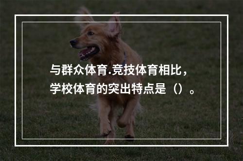 与群众体育.竞技体育相比，学校体育的突出特点是（）。