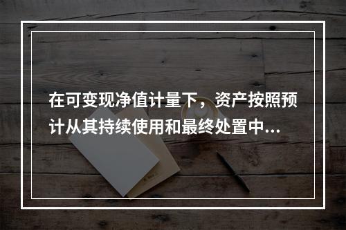 在可变现净值计量下，资产按照预计从其持续使用和最终处置中所产