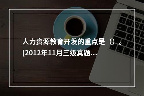 人力资源教育开发的重点是（）。[2012年11月三级真题]